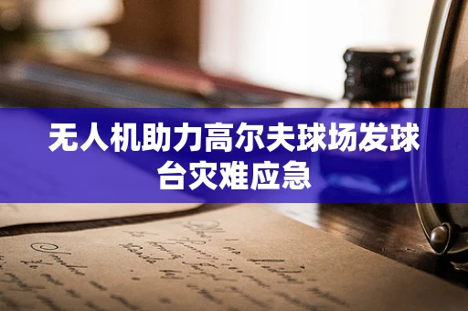 无人机助力高尔夫球场发球台灾难应急