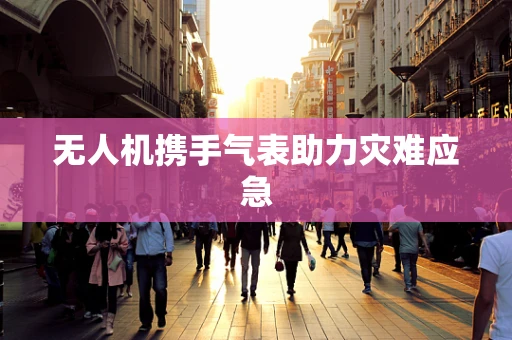 无人机携手气表助力灾难应急
