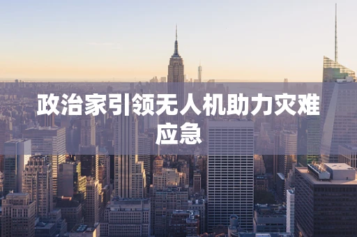 政治家引领无人机助力灾难应急
