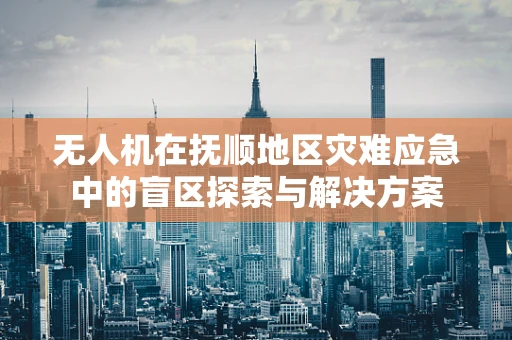 无人机在抚顺地区灾难应急中的盲区探索与解决方案