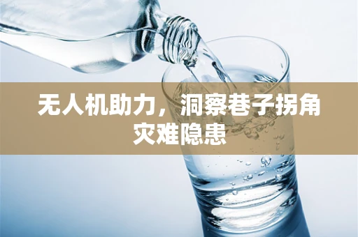 无人机助力，洞察巷子拐角灾难隐患