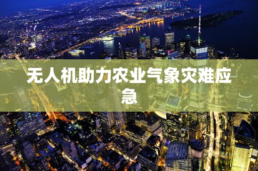 无人机助力农业气象灾难应急