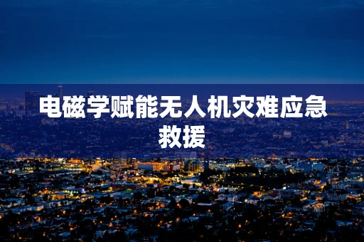 电磁学赋能无人机灾难应急救援