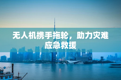 无人机携手拖轮，助力灾难应急救援