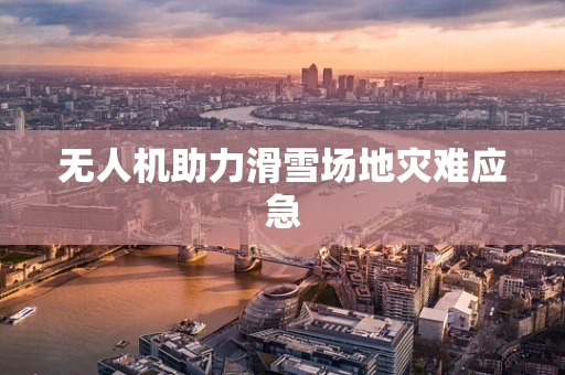 无人机助力滑雪场地灾难应急