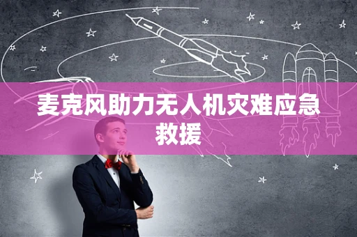 麦克风助力无人机灾难应急救援