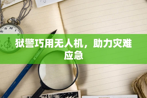 狱警巧用无人机，助力灾难应急