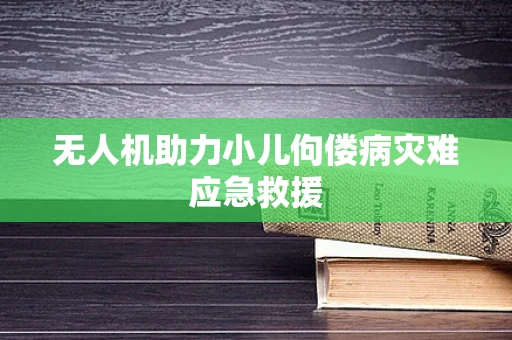 无人机助力小儿佝偻病灾难应急救援