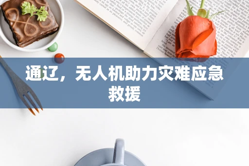 通辽，无人机助力灾难应急救援