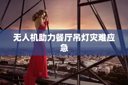 无人机助力餐厅吊灯灾难应急