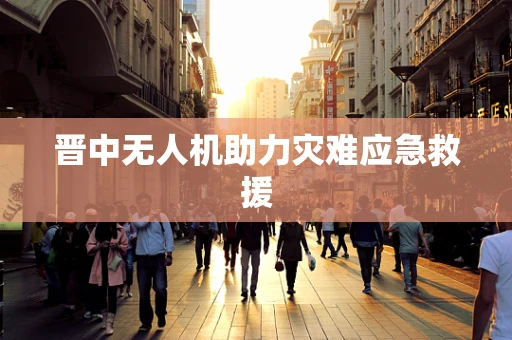 晋中无人机助力灾难应急救援