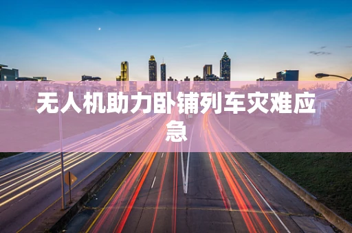 无人机助力卧铺列车灾难应急