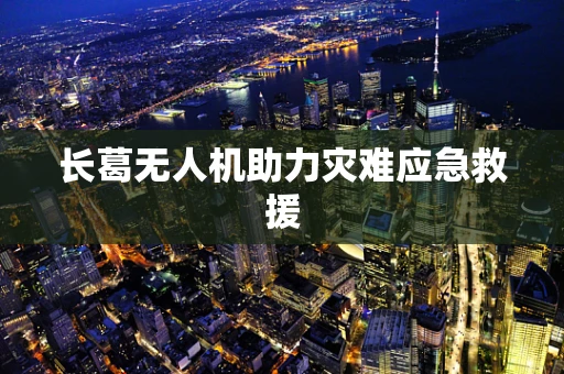 长葛无人机助力灾难应急救援