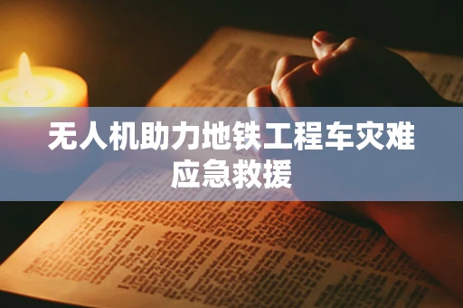 无人机助力地铁工程车灾难应急救援