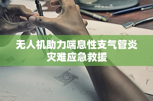 无人机助力喘息性支气管炎灾难应急救援