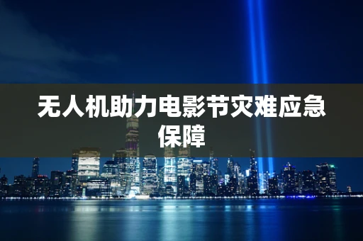 无人机助力电影节灾难应急保障