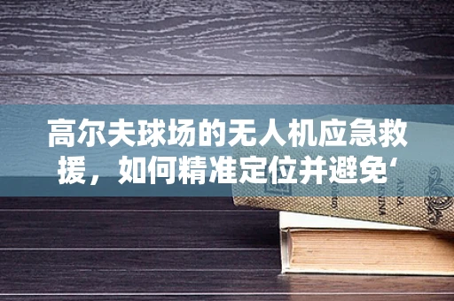 高尔夫球场的无人机应急救援，如何精准定位并避免‘空中障碍’？