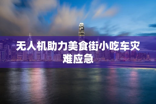 无人机助力美食街小吃车灾难应急