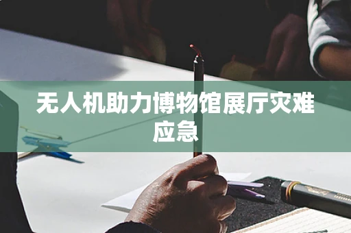 无人机助力博物馆展厅灾难应急