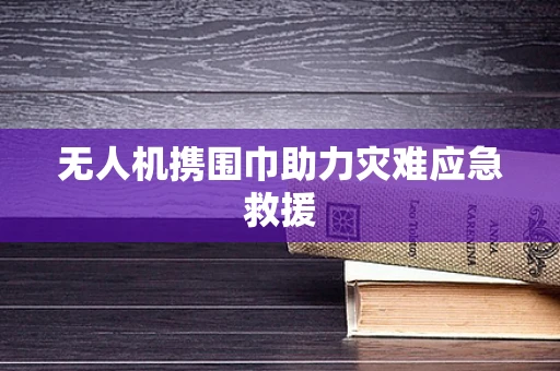 无人机携围巾助力灾难应急救援
