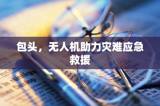 包头，无人机助力灾难应急救援