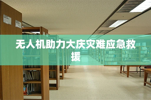 无人机助力大庆灾难应急救援