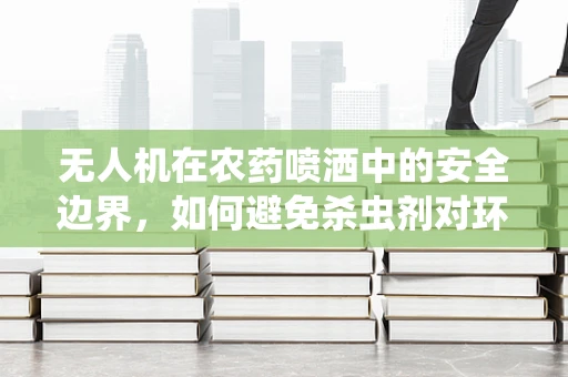 无人机在农药喷洒中的安全边界，如何避免杀虫剂对环境的二次伤害？