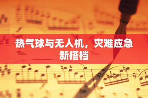 热气球与无人机，灾难应急新搭档