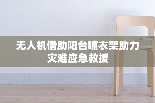 无人机借助阳台晾衣架助力灾难应急救援