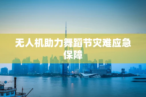 无人机助力舞蹈节灾难应急保障