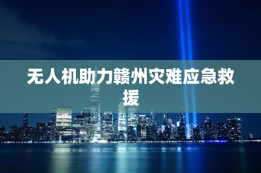 无人机助力赣州灾难应急救援