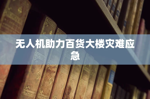 无人机助力百货大楼灾难应急