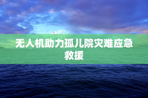 无人机助力孤儿院灾难应急救援