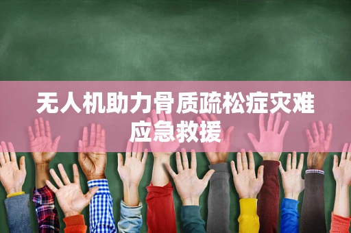 无人机助力骨质疏松症灾难应急救援