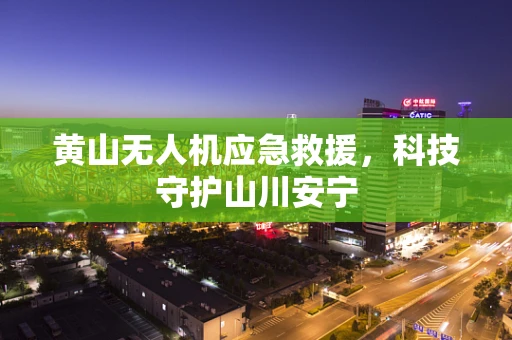 黄山无人机应急救援，科技守护山川安宁