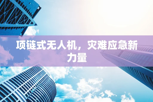 项链式无人机，灾难应急新力量