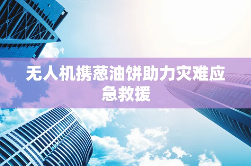 无人机携葱油饼助力灾难应急救援