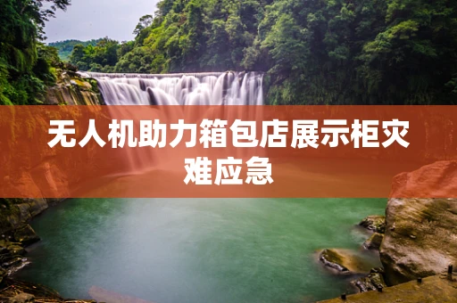 无人机助力箱包店展示柜灾难应急