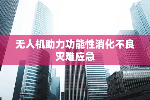 无人机助力功能性消化不良灾难应急