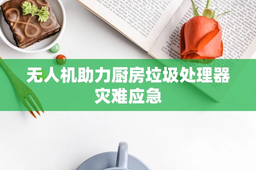 无人机助力厨房垃圾处理器灾难应急