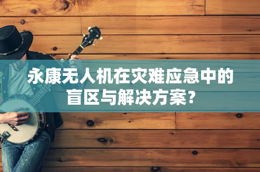 永康无人机在灾难应急中的盲区与解决方案？