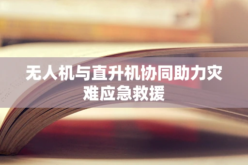 无人机与直升机协同助力灾难应急救援