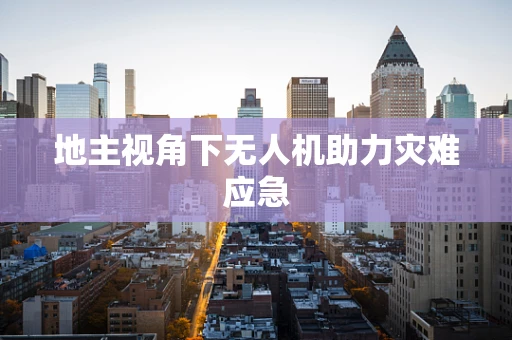 地主视角下无人机助力灾难应急