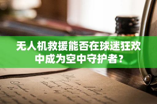 无人机救援能否在球迷狂欢中成为空中守护者？
