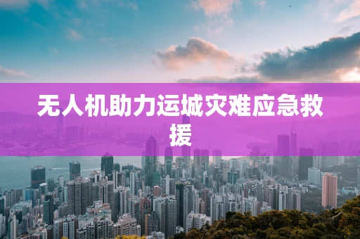 无人机助力运城灾难应急救援