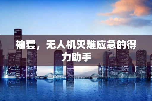 袖套，无人机灾难应急的得力助手