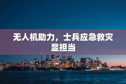 无人机助力，士兵应急救灾显担当