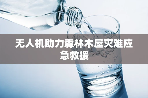 无人机助力森林木屋灾难应急救援