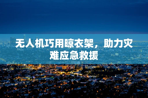 无人机巧用晾衣架，助力灾难应急救援