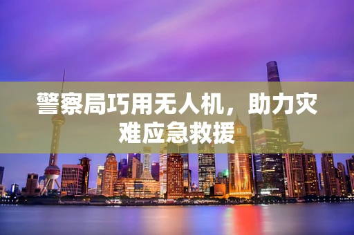 警察局巧用无人机，助力灾难应急救援